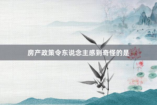 房产政策令东说念主感到奇怪的是