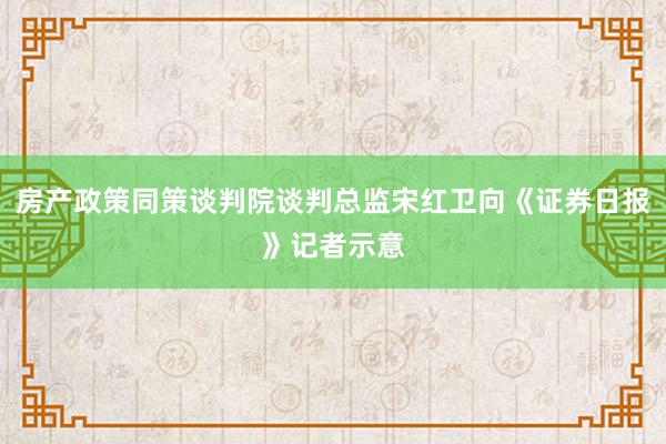 房产政策同策谈判院谈判总监宋红卫向《证券日报》记者示意