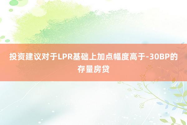 投资建议对于LPR基础上加点幅度高于-30BP的存量房贷