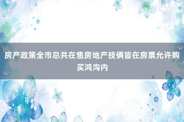 房产政策全市总共在售房地产技俩皆在房票允许购买鸿沟内