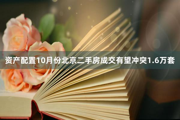 资产配置10月份北京二手房成交有望冲突1.6万套