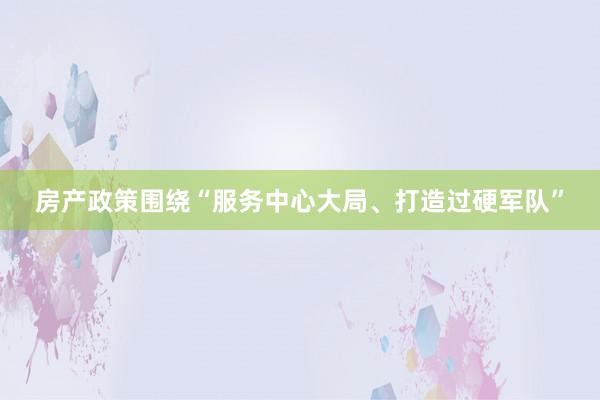 房产政策围绕“服务中心大局、打造过硬军队”