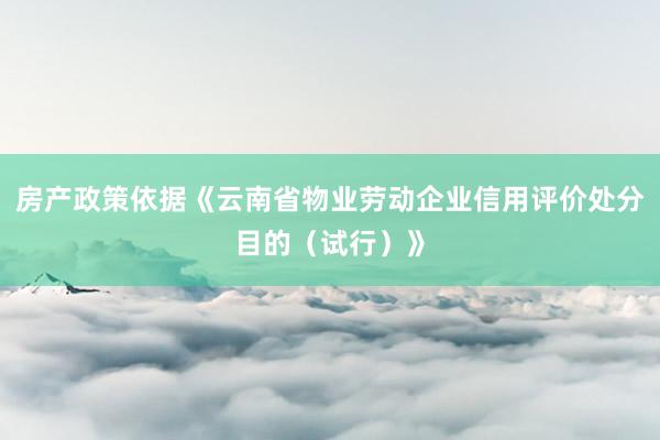 房产政策依据《云南省物业劳动企业信用评价处分目的（试行）》