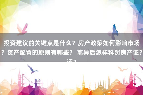 投资建议的关键点是什么？房产政策如何影响市场？资产配置的原则有哪些？ 离异后怎样科罚房产证？