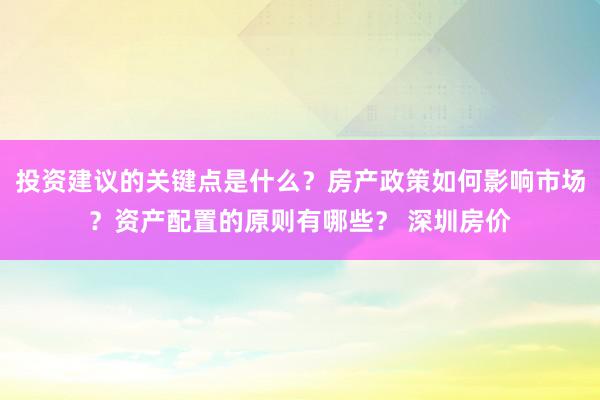 投资建议的关键点是什么？房产政策如何影响市场？资产配置的原则有哪些？ 深圳房价