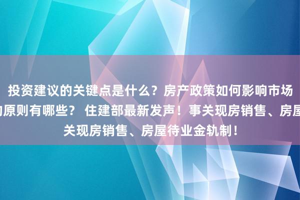 投资建议的关键点是什么？房产政策如何影响市场？资产配置的原则有哪些？ 住建部最新发声！事关现房销售、房屋待业金轨制！