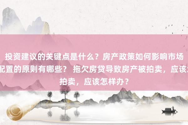 投资建议的关键点是什么？房产政策如何影响市场？资产配置的原则有哪些？ 拖欠房贷导致房产被拍卖，应该怎样办？