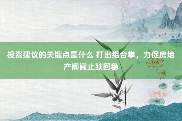 投资建议的关键点是什么 打出组合拳，力促房地产阛阓止跌回稳