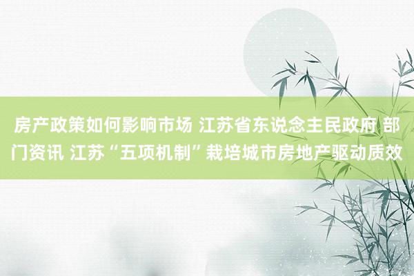 房产政策如何影响市场 江苏省东说念主民政府 部门资讯 江苏“五项机制”栽培城市房地产驱动质效