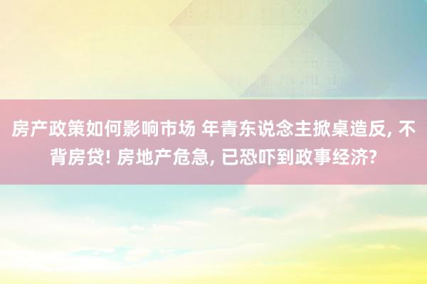 房产政策如何影响市场 年青东说念主掀桌造反, 不背房贷! 房地产危急, 已恐吓到政事经济?