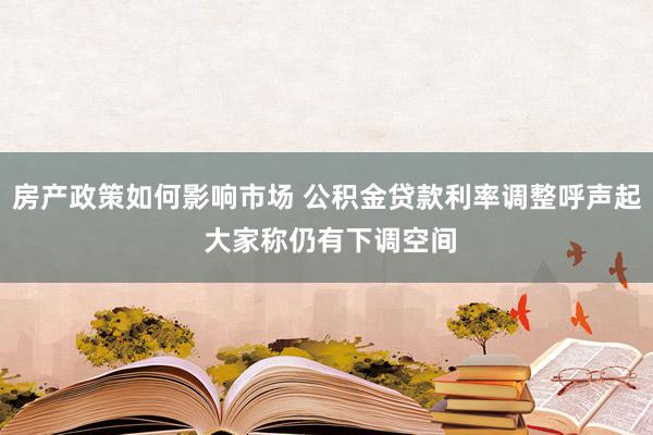 房产政策如何影响市场 公积金贷款利率调整呼声起 大家称仍有下调空间