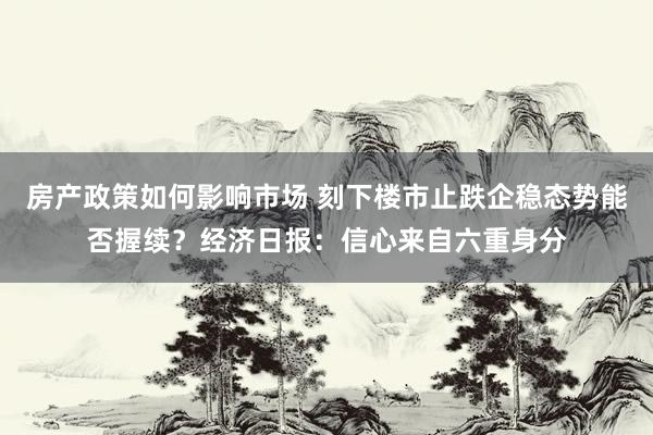 房产政策如何影响市场 刻下楼市止跌企稳态势能否握续？经济日报：信心来自六重身分