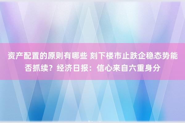 资产配置的原则有哪些 刻下楼市止跌企稳态势能否抓续？经济日报：信心来自六重身分