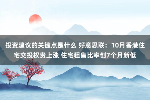 投资建议的关键点是什么 好意思联：10月香港住宅交投权贵上涨 住宅租售比率创7个月新低