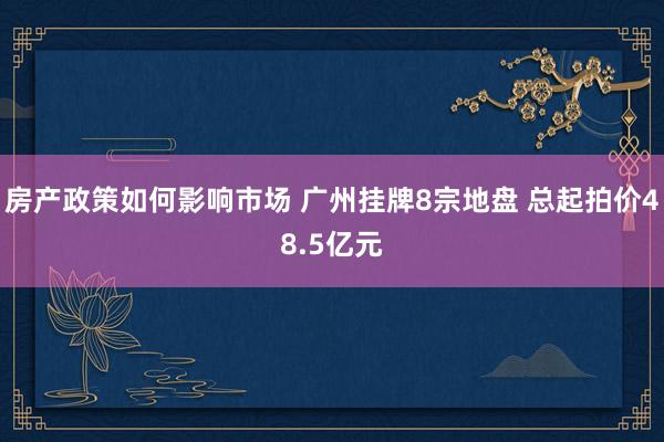 房产政策如何影响市场 广州挂牌8宗地盘 总起拍价48.5亿元