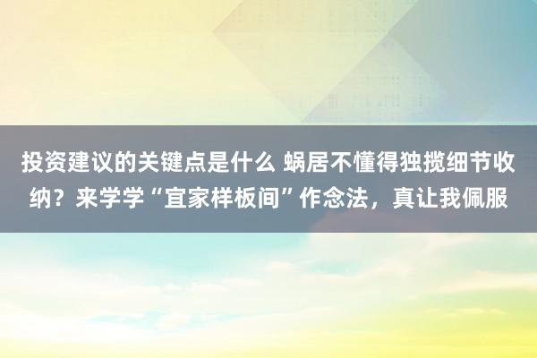 投资建议的关键点是什么 蜗居不懂得独揽细节收纳？来学学“宜家样板间”作念法，真让我佩服