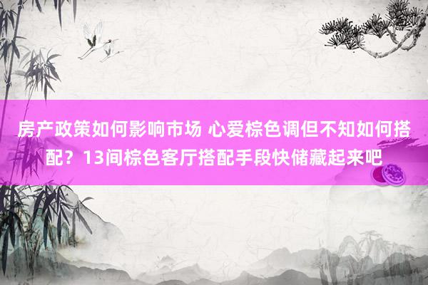 房产政策如何影响市场 心爱棕色调但不知如何搭配？13间棕色客厅搭配手段快储藏起来吧