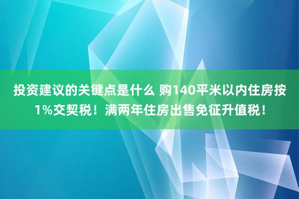 投资建议的关键点是什么 购140平米以内住房按1%交契税！满两年住房出售免征升值税！