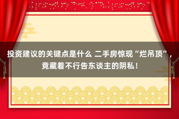 投资建议的关键点是什么 二手房惊现“烂吊顶”，竟藏着不行告东谈主的阴私！