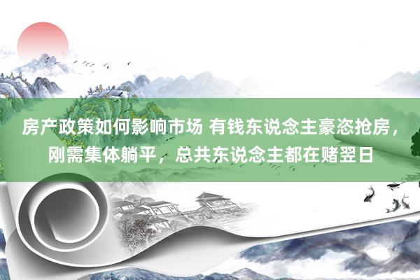 房产政策如何影响市场 有钱东说念主豪恣抢房，刚需集体躺平，总共东说念主都在赌翌日