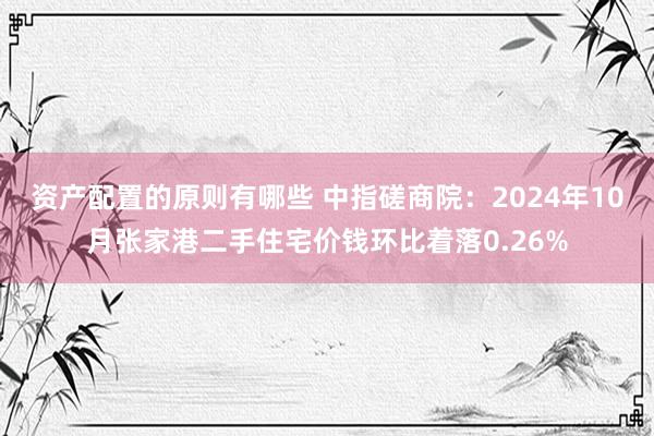 资产配置的原则有哪些 中指磋商院：2024年10月张家港二手住宅价钱环比着落0.26%