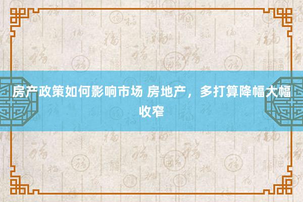 房产政策如何影响市场 房地产，多打算降幅大幅收窄