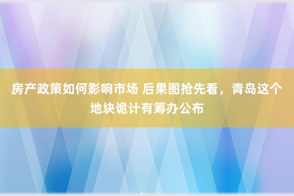 房产政策如何影响市场 后果图抢先看，青岛这个地块诡计有筹办公布