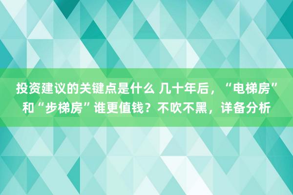 投资建议的关键点是什么 几十年后，“电梯房”和“步梯房”谁更值钱？不吹不黑，详备分析