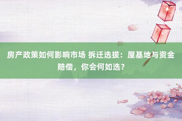 房产政策如何影响市场 拆迁选拔：屋基地与资金赔偿，你会何如选？