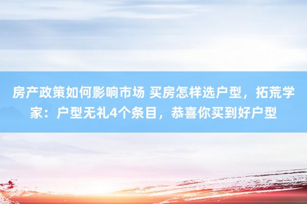 房产政策如何影响市场 买房怎样选户型，拓荒学家：户型无礼4个条目，恭喜你买到好户型