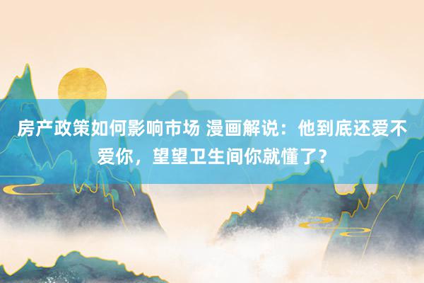 房产政策如何影响市场 漫画解说：他到底还爱不爱你，望望卫生间你就懂了？