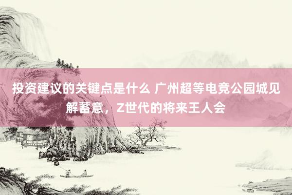 投资建议的关键点是什么 广州超等电竞公园城见解蓄意，Z世代的将来王人会