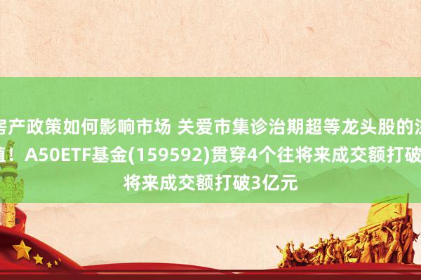 房产政策如何影响市场 关爱市集诊治期超等龙头股的注目价值！A50ETF基金(159592)贯穿4个往将来成交额打破3亿元