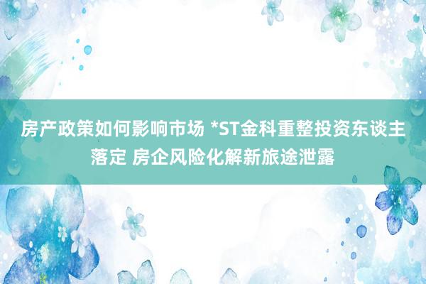 房产政策如何影响市场 *ST金科重整投资东谈主落定 房企风险化解新旅途泄露