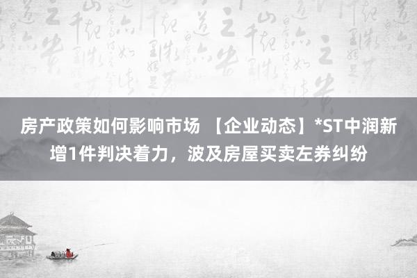 房产政策如何影响市场 【企业动态】*ST中润新增1件判决着力，波及房屋买卖左券纠纷