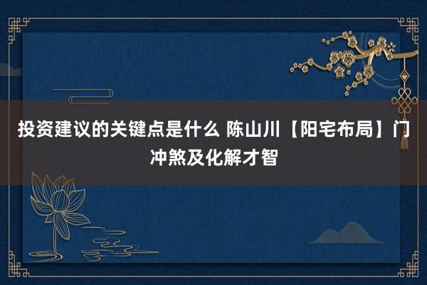 投资建议的关键点是什么 陈山川【阳宅布局】门冲煞及化解才智