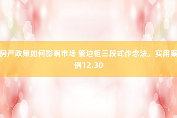 房产政策如何影响市场 餐边柜三段式作念法，实用案例12.30