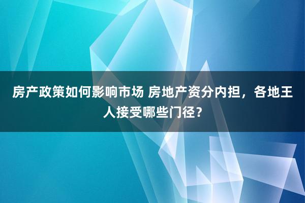 房产政策如何影响市场 房地产资分内担，各地王人接受哪些门径？