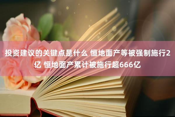 投资建议的关键点是什么 恒地面产等被强制施行2亿 恒地面产累计被施行超666亿