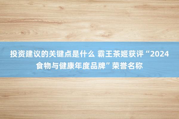 投资建议的关键点是什么 霸王茶姬获评“2024食物与健康年度品牌”荣誉名称