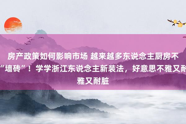 房产政策如何影响市场 越来越多东说念主厨房不贴“墙砖”！学学浙江东说念主新装法，好意思不雅又耐脏