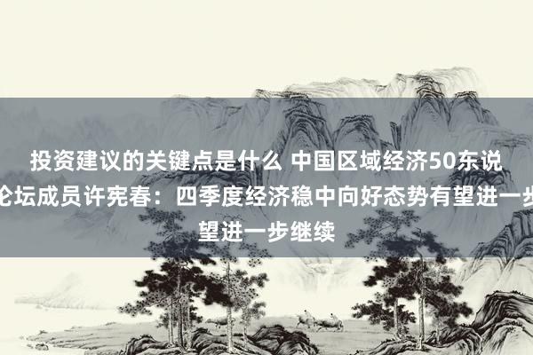 投资建议的关键点是什么 中国区域经济50东说念主论坛成员许宪春：四季度经济稳中向好态势有望进一步继续