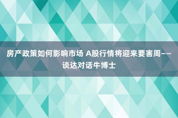 房产政策如何影响市场 A股行情将迎来要害周——谈达对话牛博士