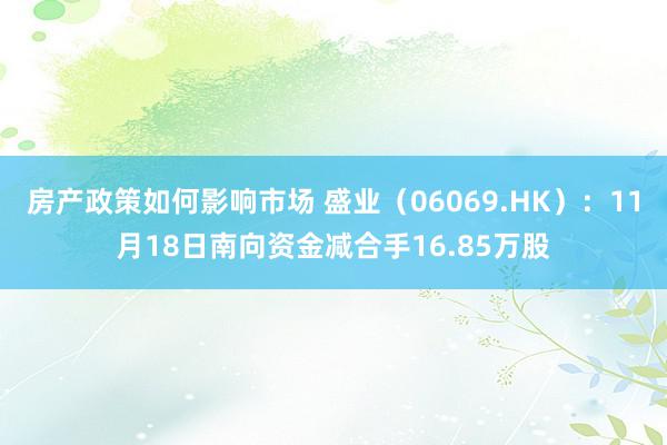 房产政策如何影响市场 盛业（06069.HK）：11月18日南向资金减合手16.85万股