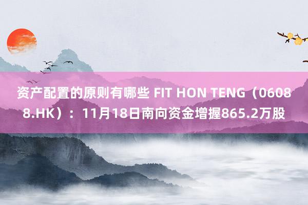 资产配置的原则有哪些 FIT HON TENG（06088.HK）：11月18日南向资金增握865.2万股