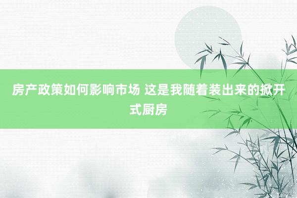 房产政策如何影响市场 这是我随着装出来的掀开式厨房