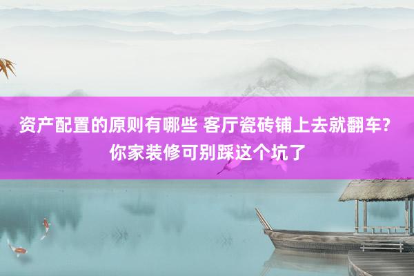 资产配置的原则有哪些 客厅瓷砖铺上去就翻车? 你家装修可别踩这个坑了