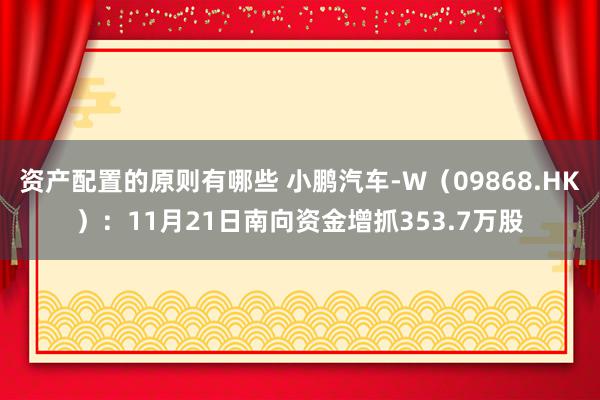 资产配置的原则有哪些 小鹏汽车-W（09868.HK）：11月21日南向资金增抓353.7万股