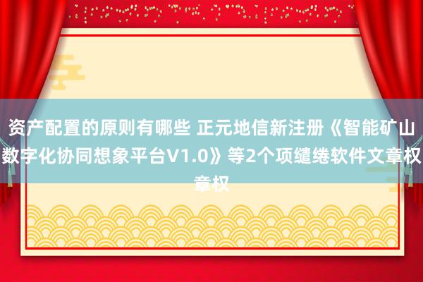 资产配置的原则有哪些 正元地信新注册《智能矿山数字化协同想象平台V1.0》等2个项缱绻软件文章权