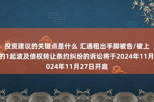 投资建议的关键点是什么 汇通租出手脚被告/被上诉东谈主的1起波及债权转让条约纠纷的诉讼将于2024年11月27日开庭